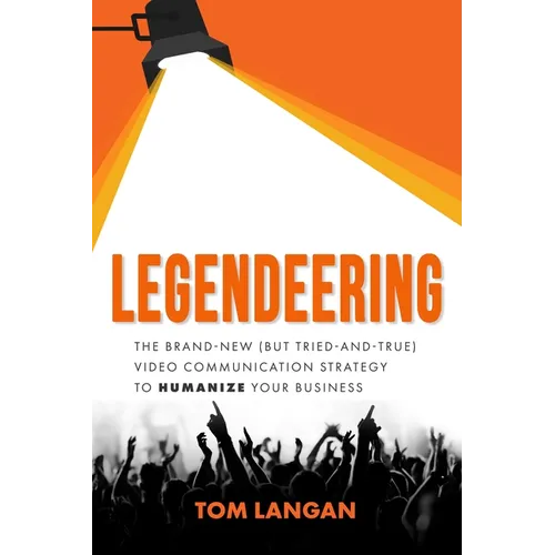 Legendeering: The Brand-New (But Tried and True) Video Communication Strategy to Humanize Your Business - Hardcover