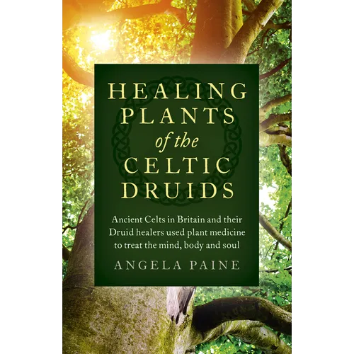 Healing Plants of the Celtic Druids: Ancient Celts in Britain and Their Druid Healers Used Plant Medicine to Treat the Mind, Body and Soul - Paperback