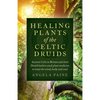 Healing Plants of the Celtic Druids: Ancient Celts in Britain and Their Druid Healers Used Plant Medicine to Treat the Mind, Body and Soul - Paperback