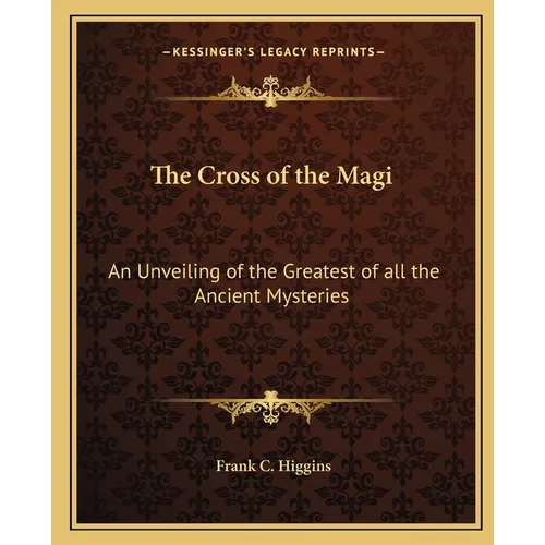 The Cross of the Magi: An Unveiling of the Greatest of all the Ancient Mysteries - Paperback