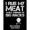 I Rub My Meat While Thinking of Big Racks: BBQ Cookbook - Secret Recipes for Men - Paperback
