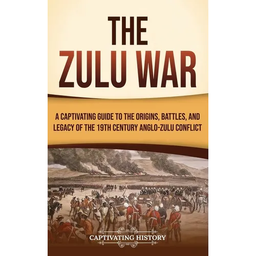 The Zulu War: A Captivating Guide to the Origins, Battles, and Legacy of the 19th-Century Anglo-Zulu Conflict - Hardcover