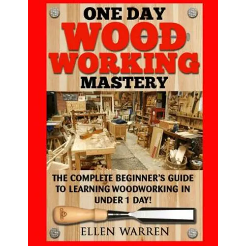Woodworking: One Day Woodworking Mastery: The Complete Beginner's Guide to Learning Woodworking in Under 1 Day! Crafts Hobbies Arts & Crafts Home Wood - Paperback