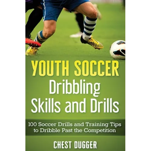 Youth Soccer Dribbling Skills and Drills: 100 Soccer Drills and Training Tips to Dribble Past the Competition - Hardcover