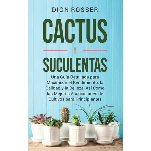 Cactus y Suculentas: Una guía detallada para maximizar el rendimiento, la calidad y la belleza, así como las mejores asociaciones de cultivos para pri - Hardcover