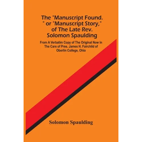 The "Manuscript Found." Or "Manuscript Story," Of The Late Rev. Solomon Spaulding; From A Verbatim Copy Of The Original Now In The Care Of Pres. James - Paperback
