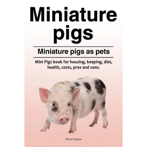 Miniature pigs. Miniature pigs as pets. Mini Pigs book for housing, keeping, diet, health, costs, pros and cons. - Paperback