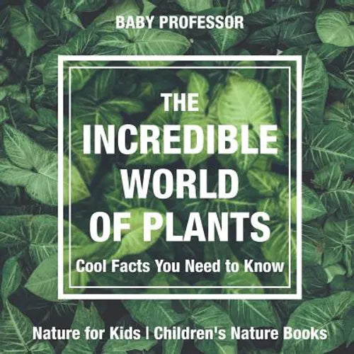 The Incredible World of Plants - Cool Facts You Need to Know - Nature for Kids Children's Nature Books - Paperback