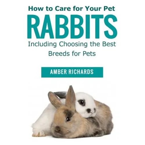 How to Care for Your Pet Rabbits: Including Choosing the Best Breeds for Pets - Paperback
