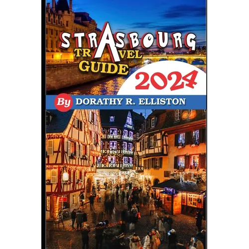 Strasbourg travels 2024: A comprehensive Guide in understanding all you need to know about Strasbourg, Cathedral Notre-Dame, La Petite France, - Paperback