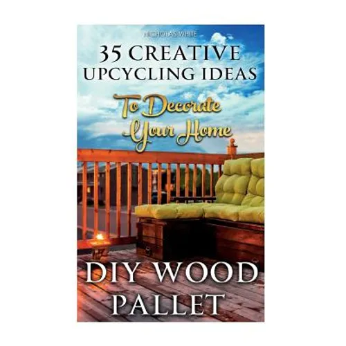 DIY Wood Pallet Projects: 35 Creative Upcycling Ideas To Decorate Your Home: (Wood Pallet, DIY Projects, DIY Household Tips, DIY Palette Project - Paperback