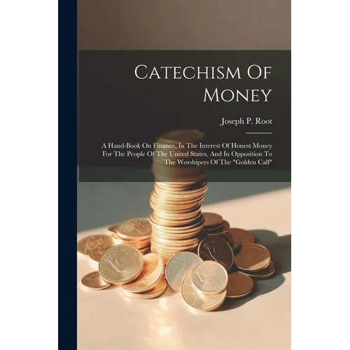 Catechism Of Money: A Hand-book On Finance, In The Interest Of Honest Money For The People Of The United States, And In Opposition To The - Paperback