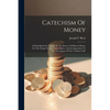 Catechism Of Money: A Hand-book On Finance, In The Interest Of Honest Money For The People Of The United States, And In Opposition To The - Paperback