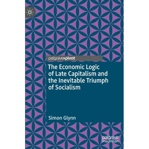 The Economic Logic of Late Capitalism and the Inevitable Triumph of Socialism - Hardcover