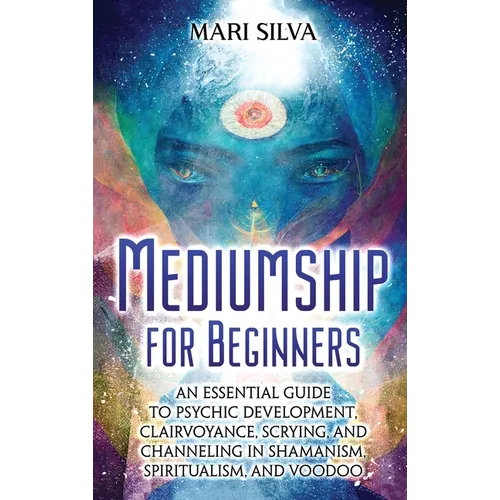 Mediumship for Beginners: An Essential Guide to Psychic Development, Clairvoyance, Scrying, and Channeling in Shamanism, Spiritualism, and Voodoo - Hardcover