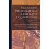 Recovering Precious Metals From Waste Liquid Residues; a Complete Workshop Treatise, Containing Practical Working Directions for the Recovery of Gold, - Hardcover