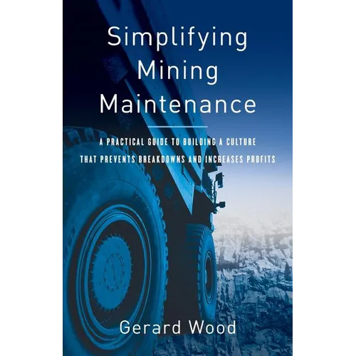 Simplifying Mining Maintenance: A Practical Guide to Building a Culture that Prevents Breakdowns and Increases Profits - Paperback