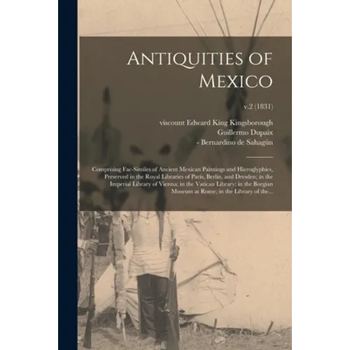 Antiquities of Mexico: Comprising Fac-similes of Ancient Mexican Paintings and Hieroglyphics, Preserved in the Royal Libraries of Paris, Berl - Paperback
