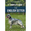 The Complete Guide to the English Setter: Selecting, Training, Field Work, Nutrition, Health Care, Socialization, and Caring for Your New English Sett - Paperback