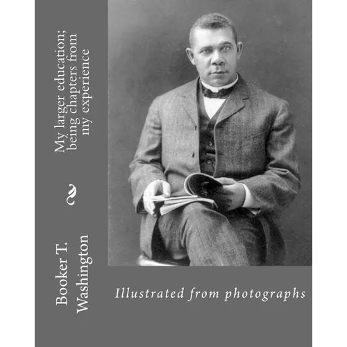 My larger education; being chapters from my experience By: Booker T. Washington: Illustrated from photographs - Paperback