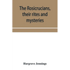 The Rosicrucians, their rites and mysteries; with chapters on the ancient fire- and serpent-worshipers, and explanations of the mystic symbols represe - Paperback
