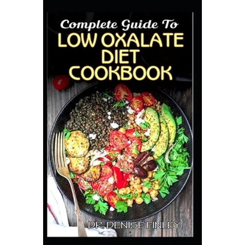 Complete Guide To Low Oxalate Diet Cookbook: Homemade, Quick and Easy Recipes and meal plans on Low oxalate foods to keep your internal organs safe an - Paperback