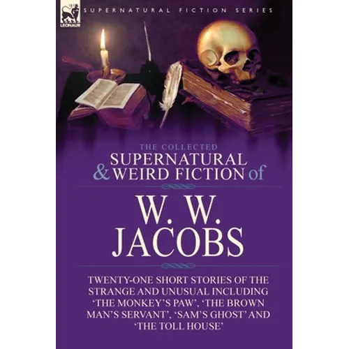 The Collected Supernatural and Weird Fiction of W. W. Jacobs: Twenty-One Short Stories of the Strange and Unusual including 'The Monkey's Paw', 'The B - Hardcover