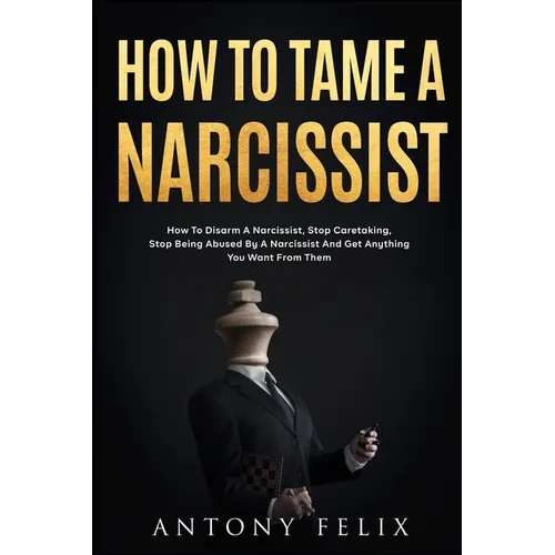 How To Tame A Narcissist: How To Disarm A Narcissist, Stop Caretaking, Stop Being Abused By A Narcissist And Get Anything You Want From Them: - Paperback