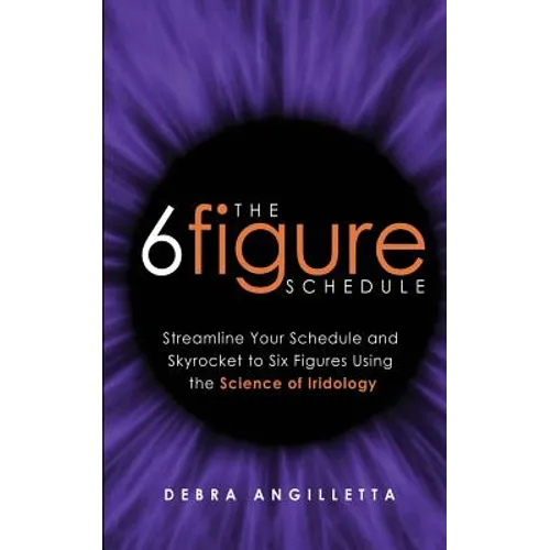 The Six Figure Schedule: Streamline Your Schedule and Skyrocket to Six Figures Using the Science of Iridology - Paperback