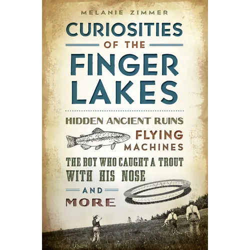Curiosities of the Finger Lakes: Hidden Ancient Ruins, Flying Machines, the Boy Who Caught a Trout with His Nose and More - Paperback