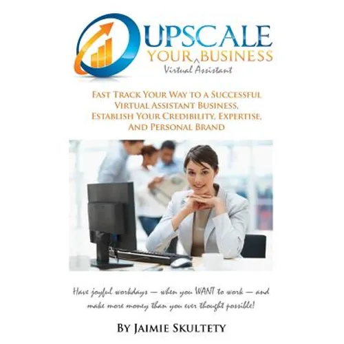 Upscale Your Virtual Assistant Business: Fast Track Your Way to a Successful Virtual Assistant Business, Establish Your Credibility, Expertise, and Pe - Paperback