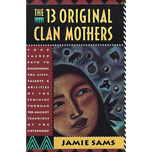 The Thirteen Original Clan Mothers: Your Sacred Path to Discovering the Gifts, Talents, and Abilities of the Feminin - Paperback