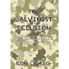 The Calvinist Delusion: No Other Theology Has So Precisely Fit the Devil's Deceptive, Destructive Agenda, and Deluded So Many Christians for So Long. - Hardcover