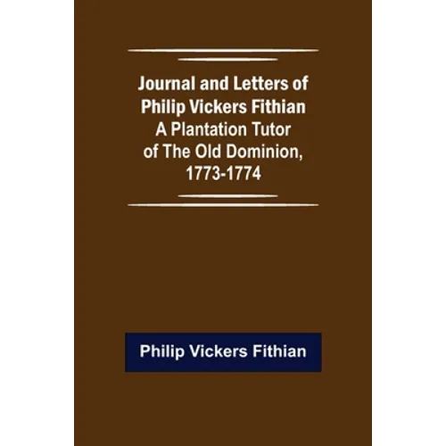 Journal and Letters of Philip Vickers Fithian: A Plantation Tutor of the Old Dominion, 1773-1774. - Paperback