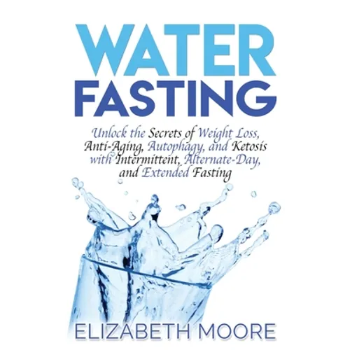 Water Fasting: Unlock the Secrets of Weight Loss, Anti-Aging, Autophagy, and Ketosis with Intermittent, Alternate-Day, and Extended Fasting - Hardcover