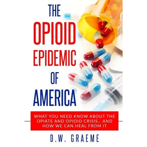 The Opioid Epidemic Of America: What You Need Know About The Opiate and Opioid Crisis... And How We Can Heal From It - Paperback