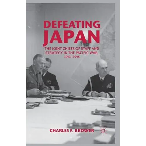 Defeating Japan: The Joint Chiefs of Staff and Strategy in the Pacific War, 1943-1945 - Paperback