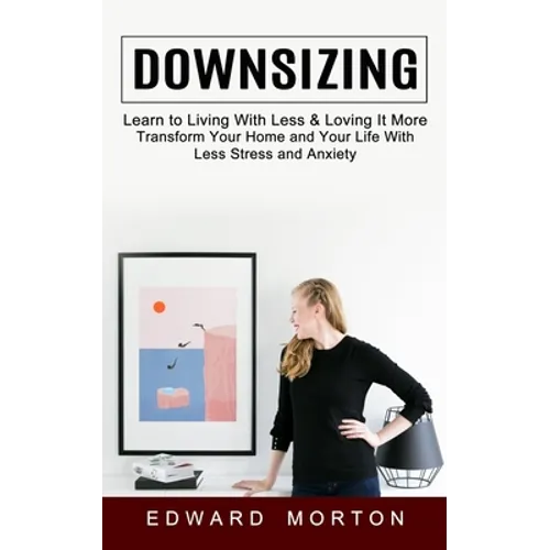 Downsizing: Learn to Living With Less & Loving It More (Transform Your Home and Your Life With Less Stress and Anxiety) - Paperback