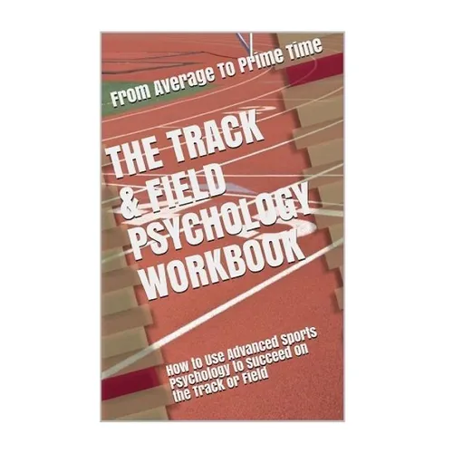 The Track & Field Psychology Workbook: How to Use Advanced Sports Psychology to Succeed on the Track or Field - Paperback