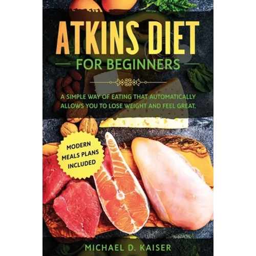 Atkins Diet For Beginners: A Simple Way of Eating That Automatically Allows You to Lose Weight and Feel Great. New Modern Meals Plans Included. - Paperback
