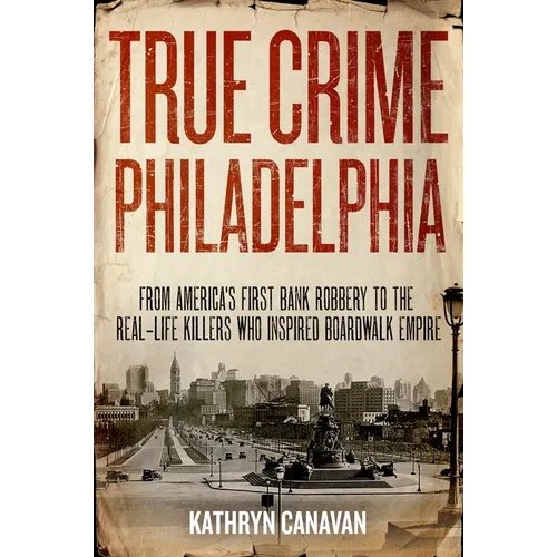 True Crime Philadelphia: From America's First Bank Robbery to the Real-Life Killers Who Inspired Boardwalk Empire - Hardcover