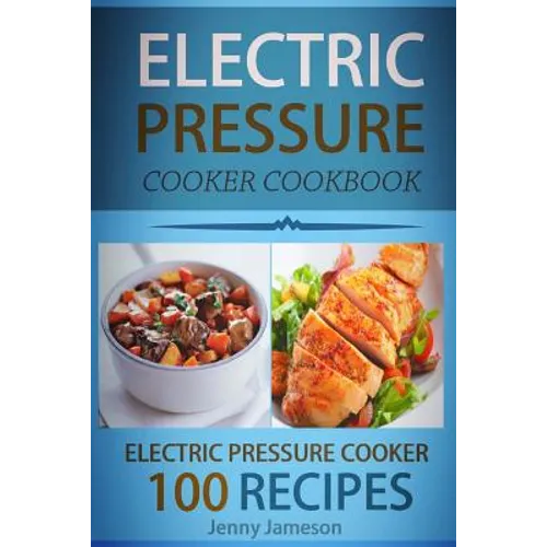 Electric Pressure Cooker Cookbook: 100 Electric Pressure Cooker Recipes: Delicious, Quick And Easy To Prepare Pressure Cooker Recipes With An Easy Ste - Paperback