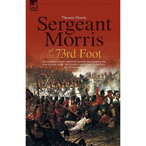 Sergeant Morris of the 73rd Foot: The Experiences of a British Infantryman During the Napoleonic Wars-Including Campaigns in Germany and at Waterloo - Hardcover