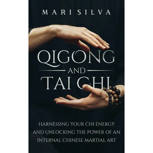 Qigong and Tai Chi: Harnessing Your Chi Energy and Unlocking the Power of an Internal Chinese Martial Art - Hardcover