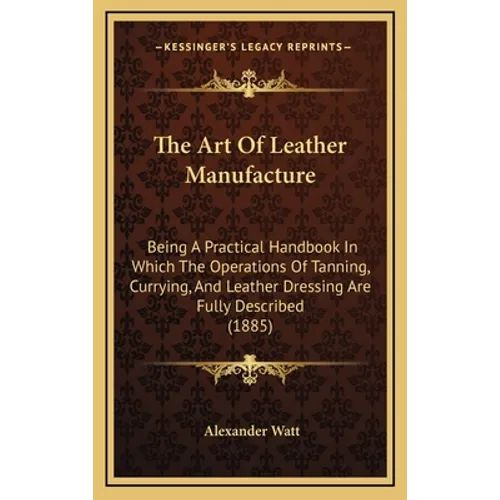 The Art Of Leather Manufacture: Being A Practical Handbook In Which The Operations Of Tanning, Currying, And Leather Dressing Are Fully Described (188 - Hardcover