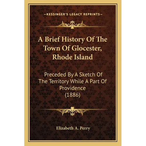 A Brief History Of The Town Of Glocester, Rhode Island: Preceded By A Sketch Of The Territory While A Part Of Providence (1886) - Paperback