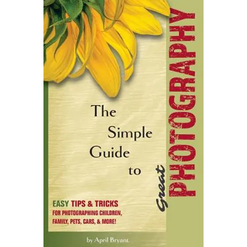 The Simple Guide to Great Photography: Easy Tips & Tricks for Photographing Children, Family, Pets, Cars, & More! - Paperback