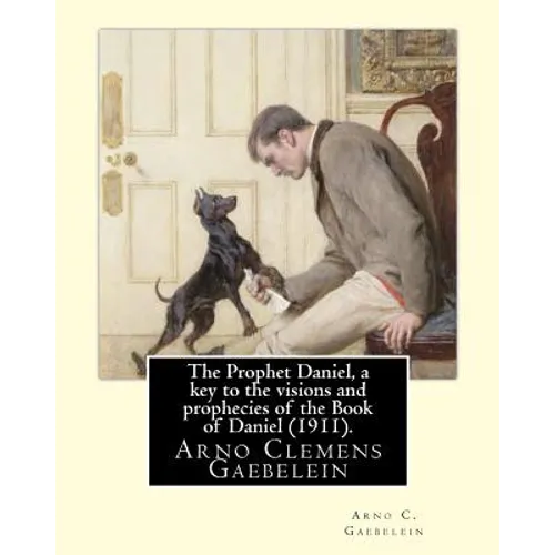 The Prophet Daniel, a key to the visions and prophecies of the Book of Daniel (1911). By: Arno C. Gaebelein: Arno Clemens Gaebelein (August 27, 1861 - - Paperback