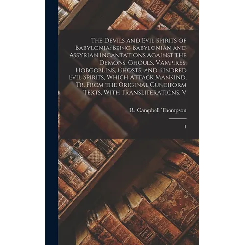 The Devils and Evil Spirits of Babylonia: Being Babylonian and Assyrian Incantations Against the Demons, Ghouls, Vampires, Hobgoblins, Ghosts, and Kin - Hardcover