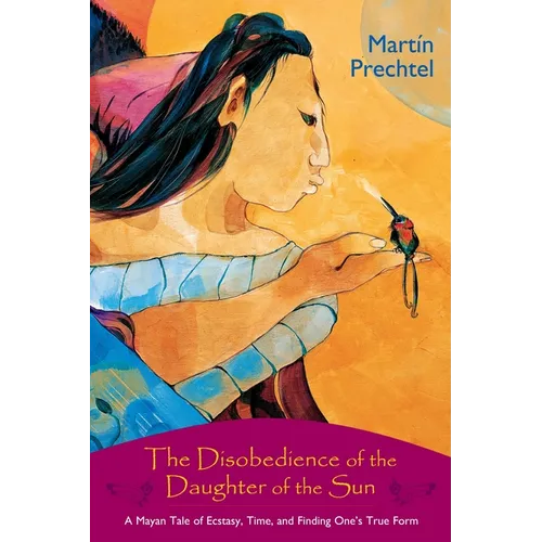 The Disobedience of the Daughter of the Sun: A Mayan Tale of Ecstasy, Time, and Finding One's True Form - Paperback